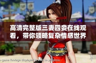 高清完整版三妻四妾在线观看，带你领略复杂情感世界