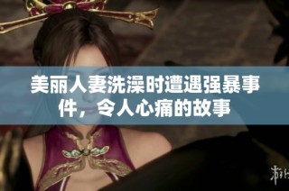 美丽人妻洗澡时遭遇强暴事件，令人心痛的故事