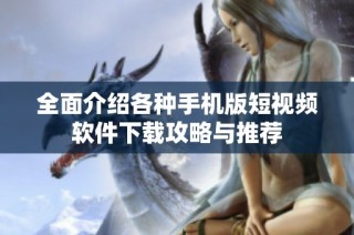 全面介绍各种手机版短视频软件下载攻略与推荐