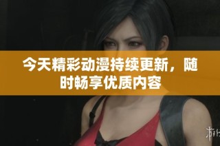 今天精彩动漫持续更新，随时畅享优质内容