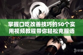 掌握口吃改善技巧的50个实用视频教程带你轻松克服语言障碍