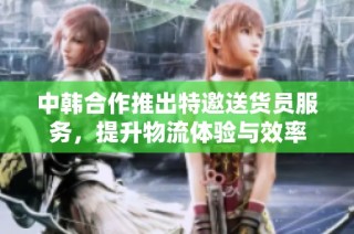 中韩合作推出特邀送货员服务，提升物流体验与效率
