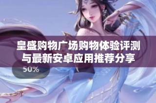 皇盛购物广场购物体验评测与最新安卓应用推荐分享
