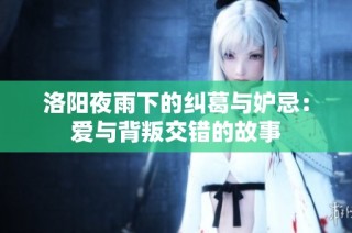 洛阳夜雨下的纠葛与妒忌：爱与背叛交错的故事