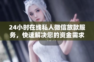 24小时在线私人微信放款服务，快速解决您的资金需求