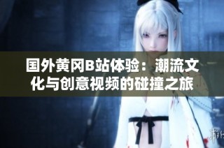 国外黄冈B站体验：潮流文化与创意视频的碰撞之旅