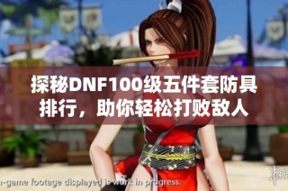 探秘DNF100级五件套防具排行，助你轻松打败敌人