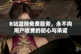 B站坚持免费服务，永不向用户收费的初心与承诺