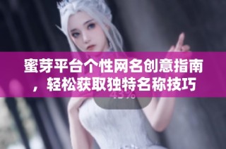 蜜芽平台个性网名创意指南，轻松获取独特名称技巧