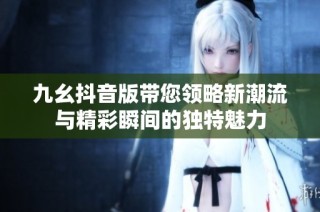 九幺抖音版带您领略新潮流与精彩瞬间的独特魅力