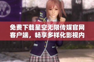 免费下载星空无限传媒官网客户端，畅享多样化影视内容