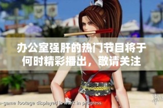 办公室强肝的热门节目将于何时精彩播出，敬请关注