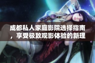 成都私人家庭影院选择指南，享受极致观影体验的新理由