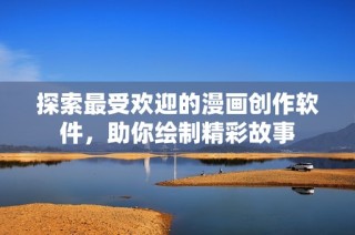 探索最受欢迎的漫画创作软件，助你绘制精彩故事