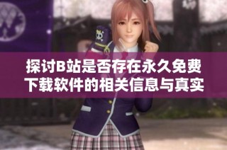 探讨B站是否存在永久免费下载软件的相关信息与真实情况