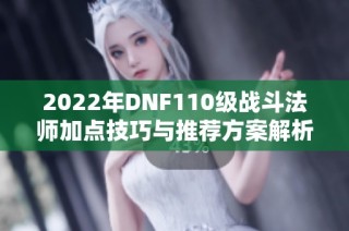 2022年DNF110级战斗法师加点技巧与推荐方案解析