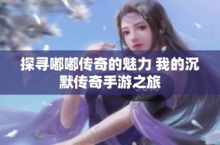 探寻嘟嘟传奇的魅力 我的沉默传奇手游之旅