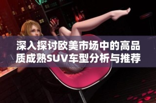 深入探讨欧美市场中的高品质成熟SUV车型分析与推荐