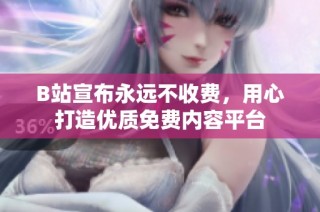 B站宣布永远不收费，用心打造优质免费内容平台