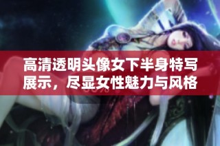 高清透明头像女下半身特写展示，尽显女性魅力与风格