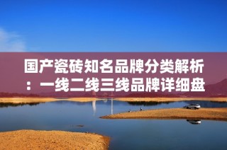 国产瓷砖知名品牌分类解析：一线二线三线品牌详细盘点