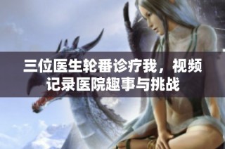 三位医生轮番诊疗我，视频记录医院趣事与挑战
