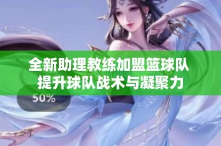 全新助理教练加盟篮球队 提升球队战术与凝聚力
