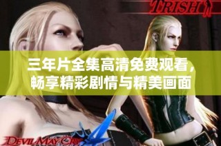 三年片全集高清免费观看，畅享精彩剧情与精美画面