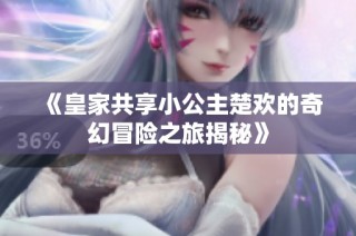 《皇家共享小公主楚欢的奇幻冒险之旅揭秘》