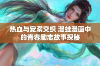 热血与宠溺交织 漫蛙漫画中的青春励志故事探秘