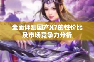 全面评测国产X7的性价比及市场竞争力分析