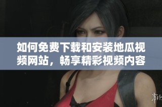 如何免费下载和安装地瓜视频网站，畅享精彩视频内容