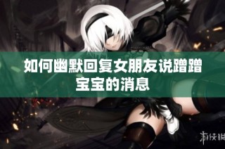 如何幽默回复女朋友说蹭蹭宝宝的消息