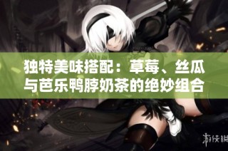 独特美味搭配：草莓、丝瓜与芭乐鸭脖奶茶的绝妙组合