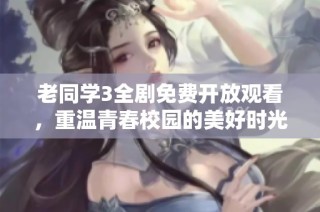 老同学3全剧免费开放观看，重温青春校园的美好时光
