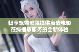 畅享飘雪影院提供高清电影在线播放服务的全新体验