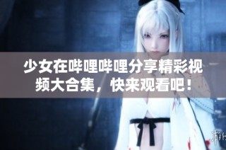 少女在哔哩哔哩分享精彩视频大合集，快来观看吧！