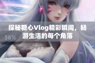 探秘糖心Vlog精彩瞬间，畅游生活的每个角落