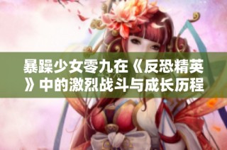 暴躁少女零九在《反恐精英》中的激烈战斗与成长历程