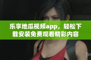 乐享地瓜视频app，轻松下载安装免费观看精彩内容