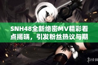 SNH48全新绝密MV精彩看点揭晓，引发粉丝热议与期待