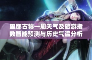 里耶古镇一周天气及旅游指数智能预测与历史气温分析