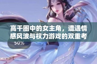 高干圈中的女主角，遭遇情感风波与权力游戏的双重考验