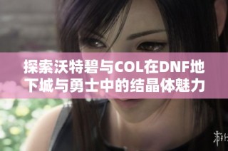 探索沃特碧与COL在DNF地下城与勇士中的结晶体魅力