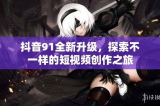 抖音91全新升级，探索不一样的短视频创作之旅