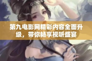 第九电影网精彩内容全面升级，带你畅享视听盛宴