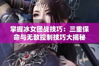 掌握冰女团战技巧：三重保命与无敌控制技巧大揭秘