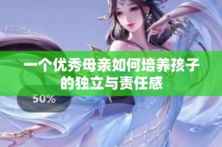 一个优秀母亲如何培养孩子的独立与责任感