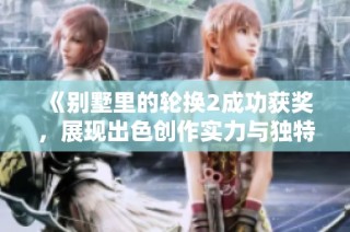 《别墅里的轮换2成功获奖，展现出色创作实力与独特魅力》
