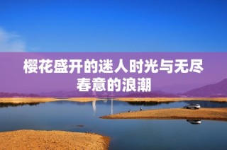 樱花盛开的迷人时光与无尽春意的浪潮